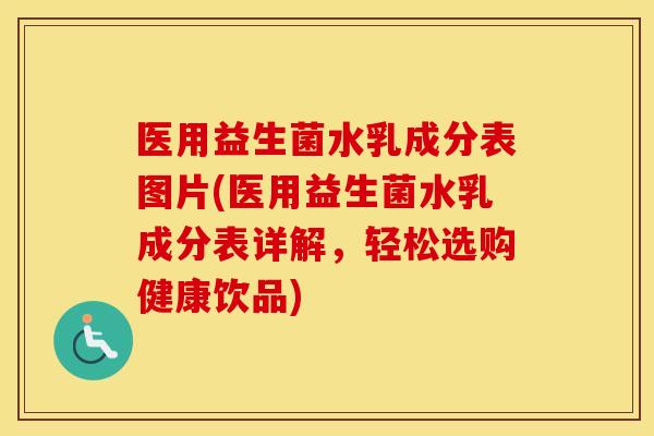 医用益生菌水乳成分表图片(医用益生菌水乳成分表详解，轻松选购健康饮品)