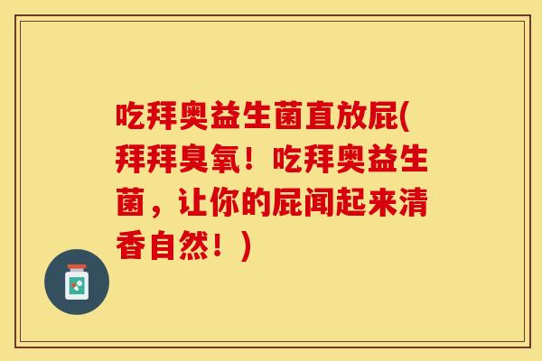 吃拜奥益生菌直放屁(拜拜臭氧！吃拜奥益生菌，让你的屁闻起来清香自然！)