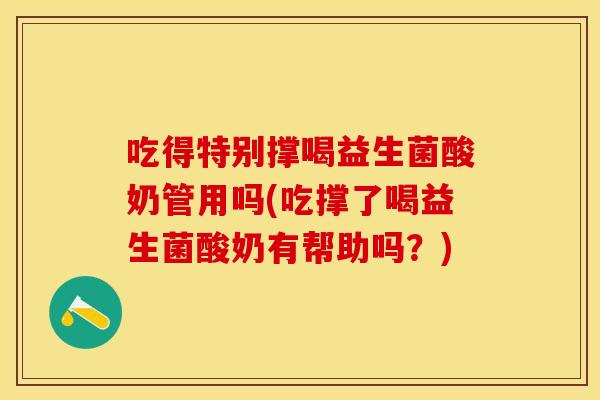 吃得特别撑喝益生菌酸奶管用吗(吃撑了喝益生菌酸奶有帮助吗？)