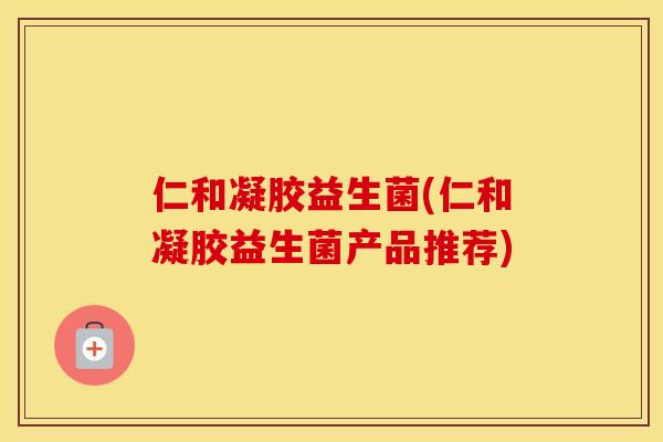 仁和凝胶益生菌(仁和凝胶益生菌产品推荐)
