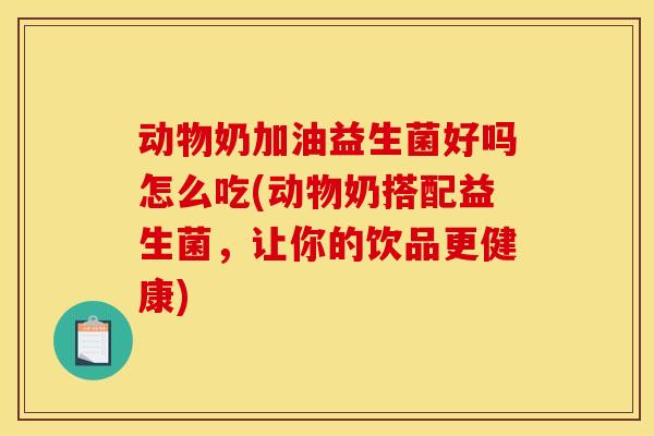 动物奶加油益生菌好吗怎么吃(动物奶搭配益生菌，让你的饮品更健康)