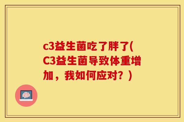 c3益生菌吃了胖了(C3益生菌导致体重增加，我如何应对？)