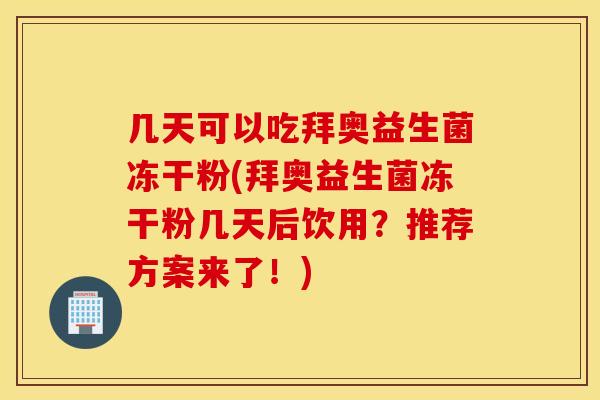 几天可以吃拜奥益生菌冻干粉(拜奥益生菌冻干粉几天后饮用？推荐方案来了！)