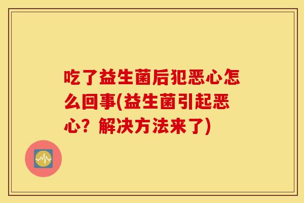 吃了益生菌后犯恶心怎么回事(益生菌引起恶心？解决方法来了)