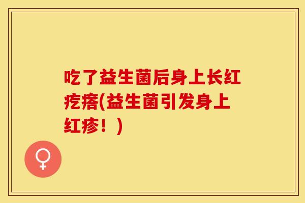 吃了益生菌后身上长红疙瘩(益生菌引发身上红疹！)