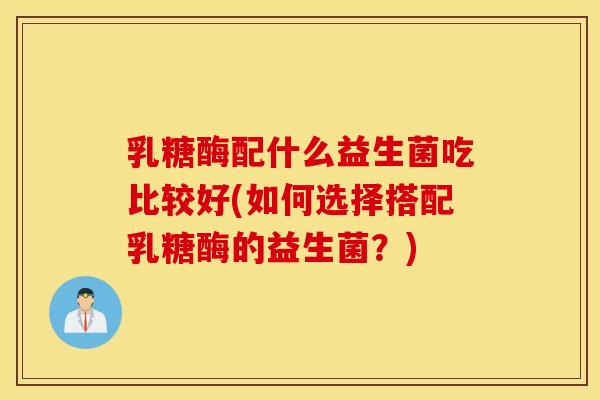 乳糖酶配什么益生菌吃比较好(如何选择搭配乳糖酶的益生菌？)