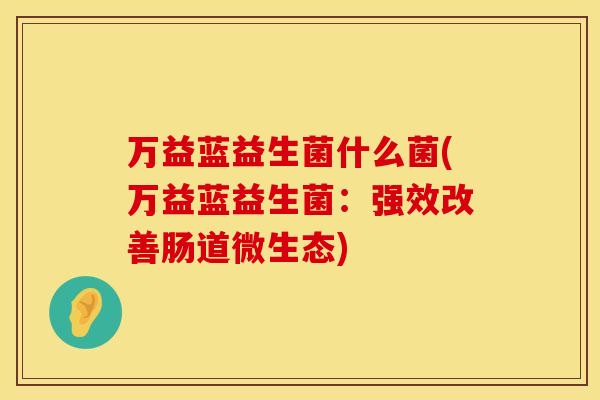 万益蓝益生菌什么菌(万益蓝益生菌：强效改善肠道微生态)