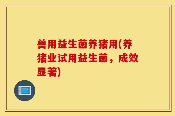 兽用益生菌养猪用(养猪业试用益生菌，成效显著)