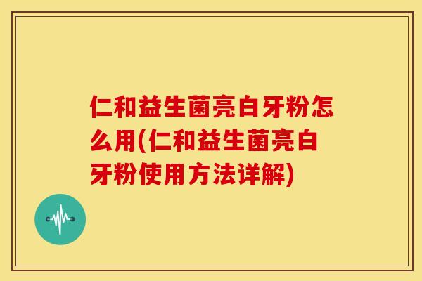 仁和益生菌亮白牙粉怎么用(仁和益生菌亮白牙粉使用方法详解)