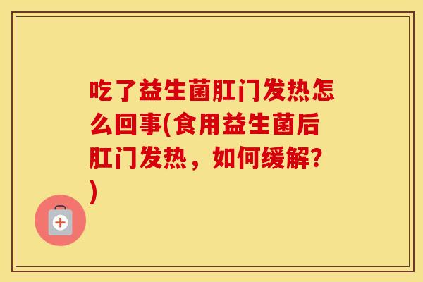 吃了益生菌肛门发热怎么回事(食用益生菌后肛门发热，如何缓解？)