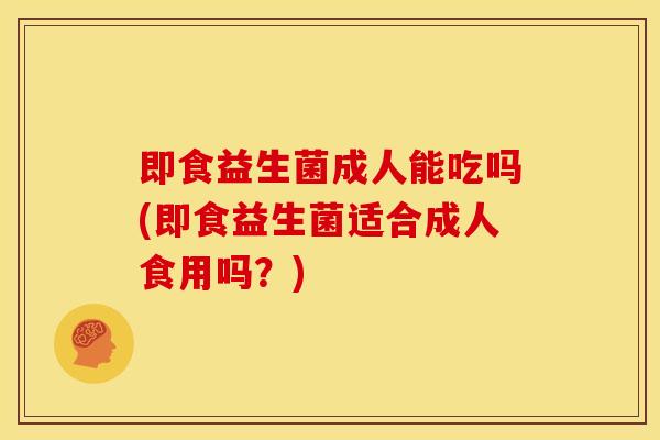 即食益生菌成人能吃吗(即食益生菌适合成人食用吗？)
