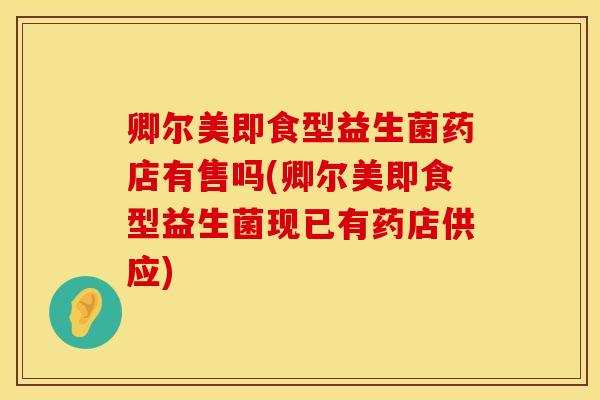 卿尔美即食型益生菌药店有售吗(卿尔美即食型益生菌现已有药店供应)