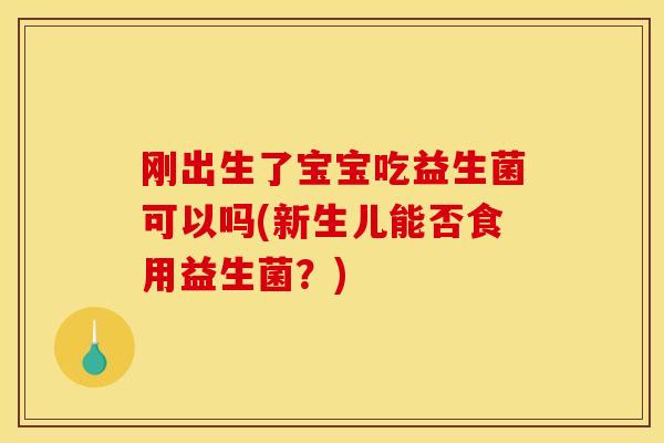 刚出生了宝宝吃益生菌可以吗(新生儿能否食用益生菌？)