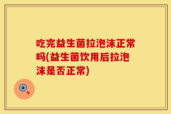 吃完益生菌拉泡沫正常吗(益生菌饮用后拉泡沫是否正常)