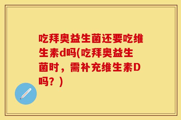 吃拜奥益生菌还要吃维生素d吗(吃拜奥益生菌时，需补充维生素D吗？)