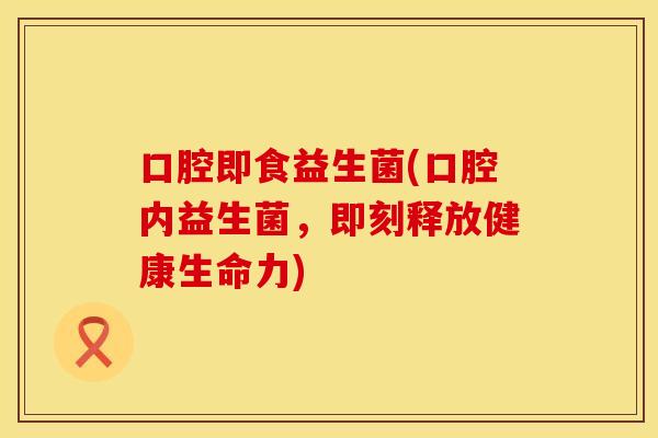 口腔即食益生菌(口腔内益生菌，即刻释放健康生命力)