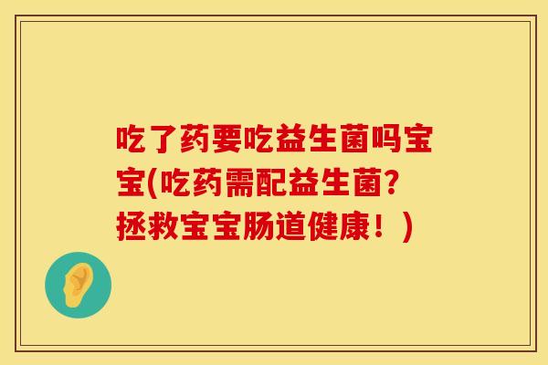 吃了药要吃益生菌吗宝宝(吃药需配益生菌？拯救宝宝肠道健康！)