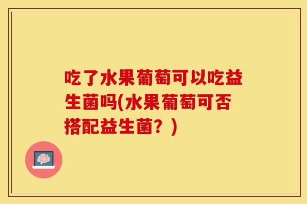 吃了水果葡萄可以吃益生菌吗(水果葡萄可否搭配益生菌？)