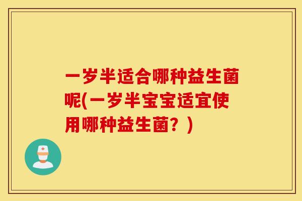 一岁半适合哪种益生菌呢(一岁半宝宝适宜使用哪种益生菌？)