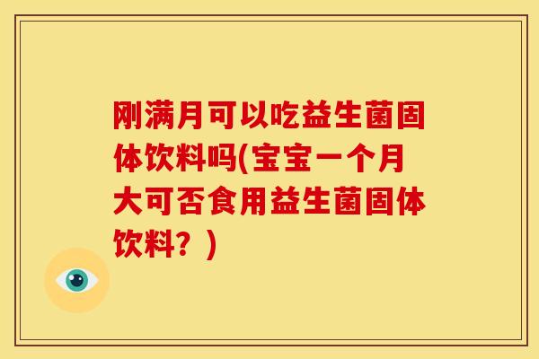 刚满月可以吃益生菌固体饮料吗(宝宝一个月大可否食用益生菌固体饮料？)