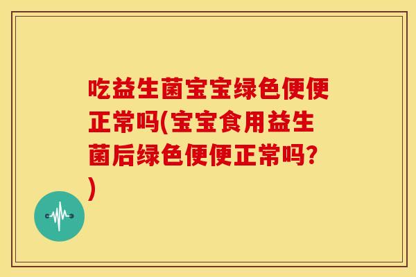 吃益生菌宝宝绿色便便正常吗(宝宝食用益生菌后绿色便便正常吗？)