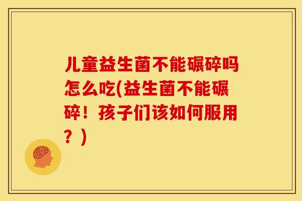 儿童益生菌不能碾碎吗怎么吃(益生菌不能碾碎！孩子们该如何服用？)