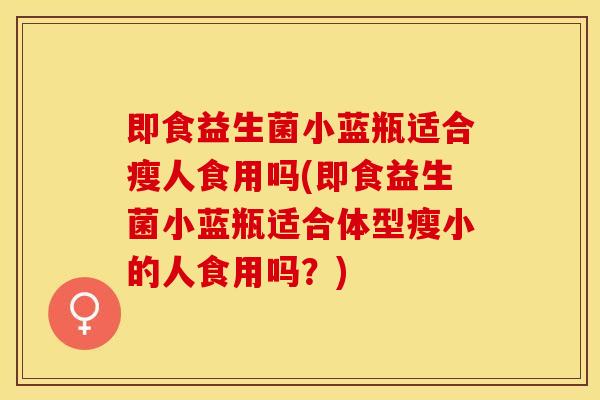 即食益生菌小蓝瓶适合瘦人食用吗(即食益生菌小蓝瓶适合体型瘦小的人食用吗？)