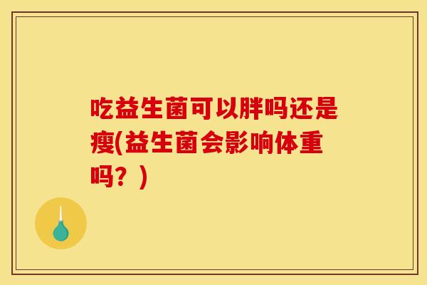 吃益生菌可以胖吗还是瘦(益生菌会影响体重吗？)