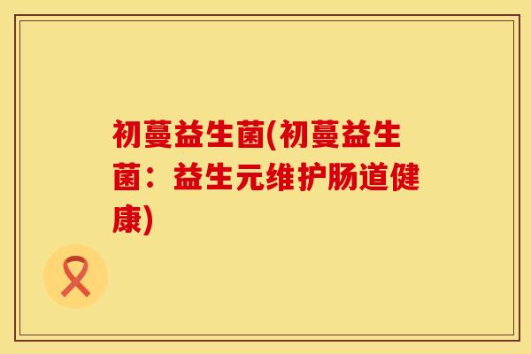 初蔓益生菌(初蔓益生菌：益生元维护肠道健康)