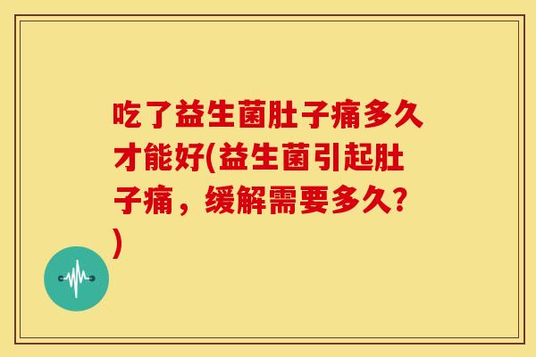 吃了益生菌肚子痛多久才能好(益生菌引起肚子痛，缓解需要多久？)