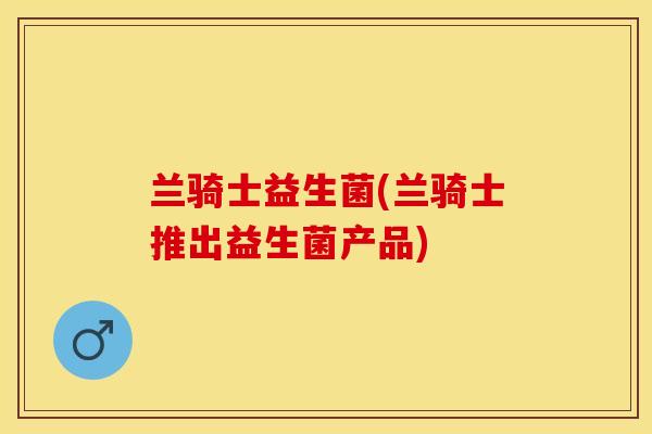 兰骑士益生菌(兰骑士推出益生菌产品)