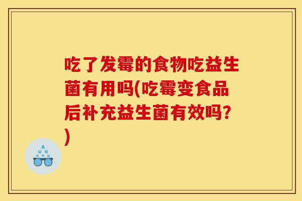 吃了发霉的食物吃益生菌有用吗(吃霉变食品后补充益生菌有效吗？)