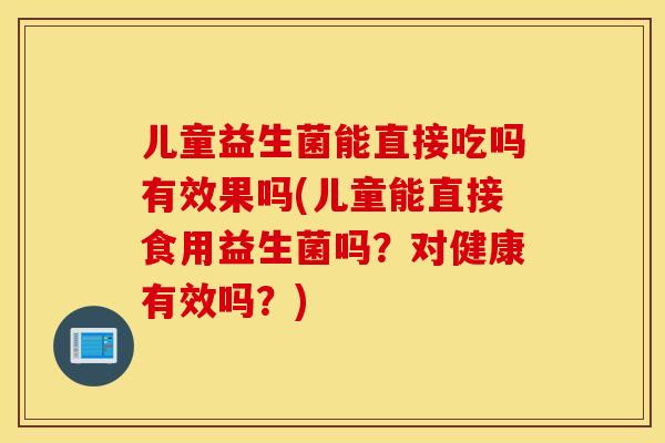 儿童益生菌能直接吃吗有效果吗(儿童能直接食用益生菌吗？对健康有效吗？)