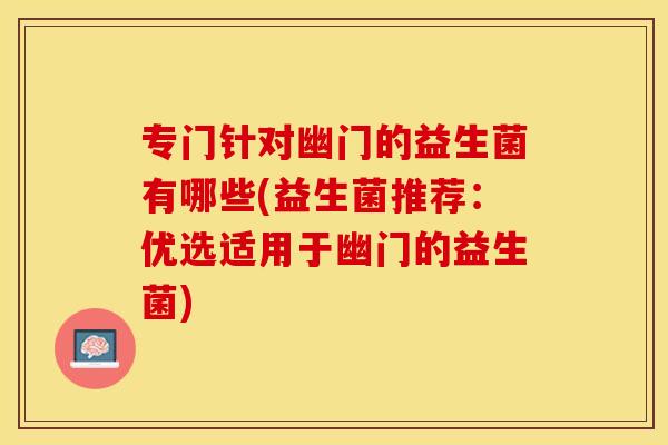 专门针对幽门的益生菌有哪些(益生菌推荐：优选适用于幽门的益生菌)