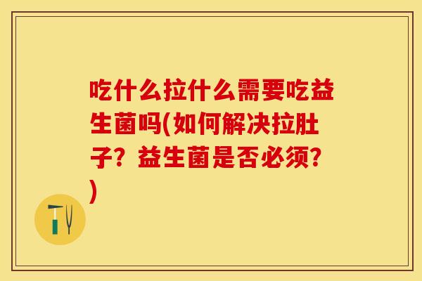吃什么拉什么需要吃益生菌吗(如何解决拉肚子？益生菌是否必须？)