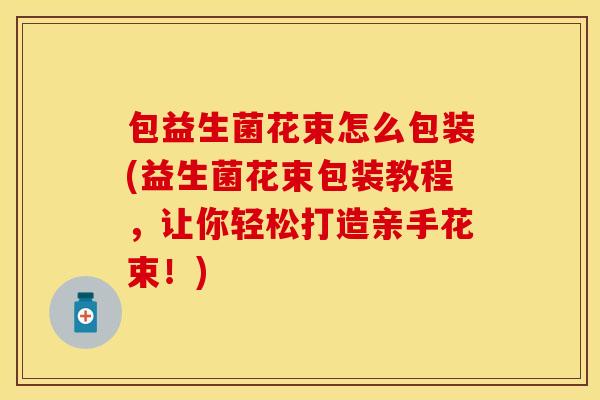 包益生菌花束怎么包装(益生菌花束包装教程，让你轻松打造亲手花束！)