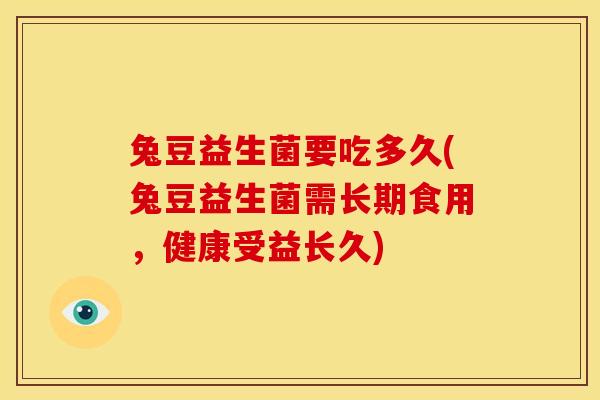 兔豆益生菌要吃多久(兔豆益生菌需长期食用，健康受益长久)