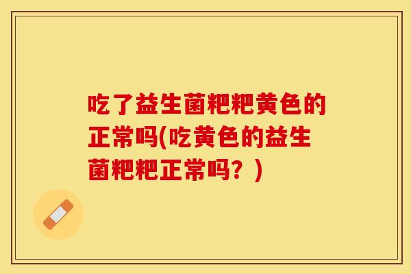 吃了益生菌粑粑黄色的正常吗(吃黄色的益生菌粑粑正常吗？)