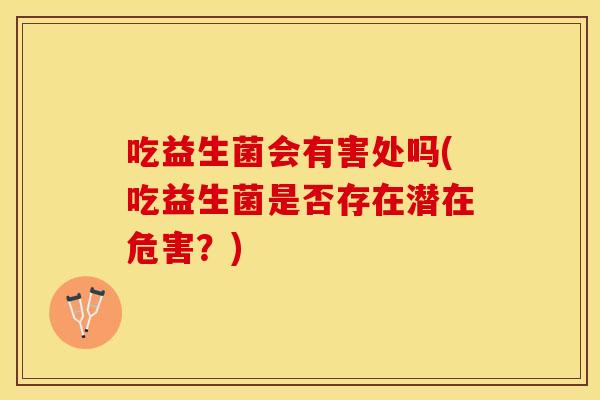 吃益生菌会有害处吗(吃益生菌是否存在潜在危害？)