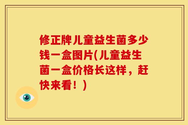 修正牌儿童益生菌多少钱一盒图片(儿童益生菌一盒价格长这样，赶快来看！)