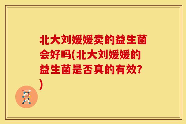 北大刘媛媛卖的益生菌会好吗(北大刘媛媛的益生菌是否真的有效？)