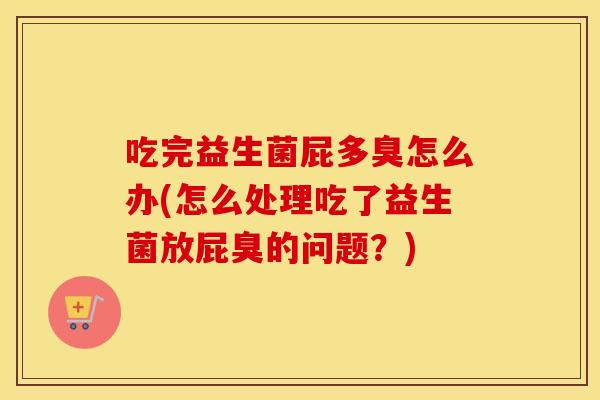 吃完益生菌屁多臭怎么办(怎么处理吃了益生菌放屁臭的问题？)