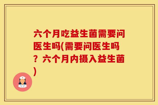 六个月吃益生菌需要问医生吗(需要问医生吗？六个月内摄入益生菌)