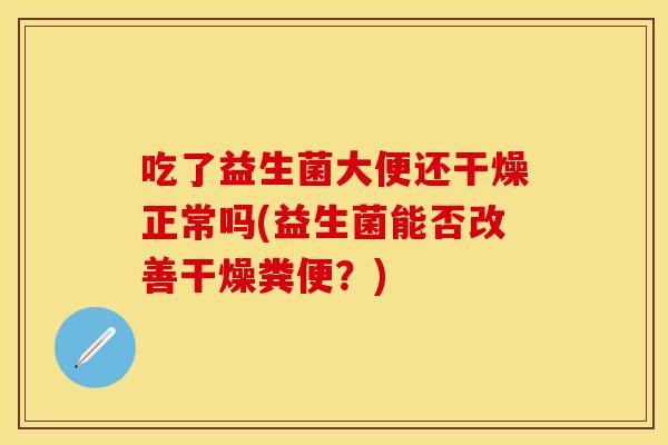 吃了益生菌大便还干燥正常吗(益生菌能否改善干燥粪便？)