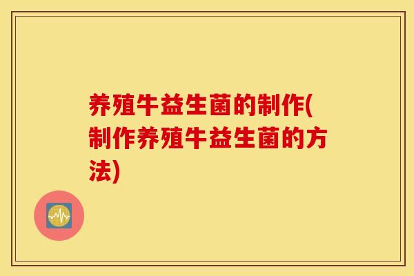 养殖牛益生菌的制作(制作养殖牛益生菌的方法)
