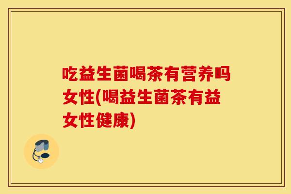 吃益生菌喝茶有营养吗女性(喝益生菌茶有益女性健康)