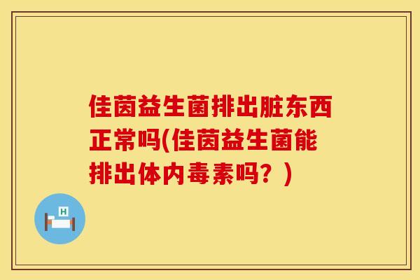 佳茵益生菌排出脏东西正常吗(佳茵益生菌能排出体内毒素吗？)