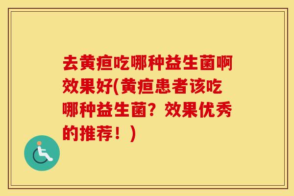 去黄疸吃哪种益生菌啊效果好(黄疸患者该吃哪种益生菌？效果优秀的推荐！)