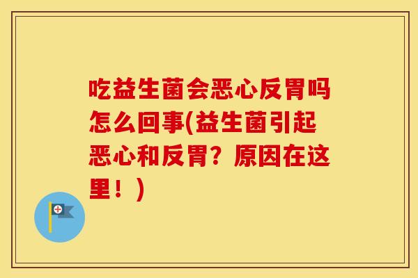 吃益生菌会恶心反胃吗怎么回事(益生菌引起恶心和反胃？原因在这里！)