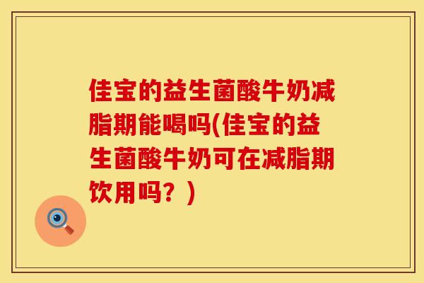 佳宝的益生菌酸牛奶减脂期能喝吗(佳宝的益生菌酸牛奶可在减脂期饮用吗？)